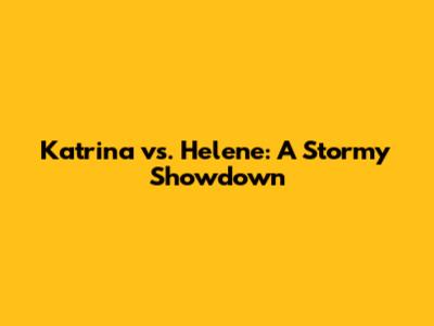 Katrina vs. Helene: A Stormy Showdown