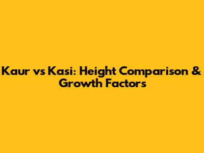 Kaur vs Kasi: Height Comparison & Growth Factors
