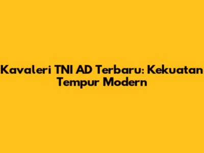 Kavaleri TNI AD Terbaru: Kekuatan Tempur Modern