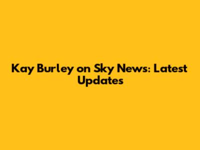 Kay Burley on Sky News: Latest Updates