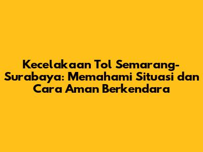 Kecelakaan Tol Semarang-Surabaya: Memahami Situasi dan Cara Aman Berkendara
