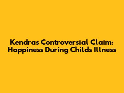 Kendra's Controversial Claim: Happiness During Child's Illness