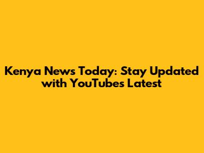 Kenya News Today: Stay Updated with YouTube's Latest