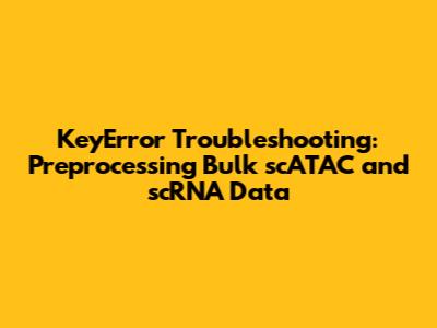 KeyError Troubleshooting: Preprocessing Bulk scATAC and scRNA Data