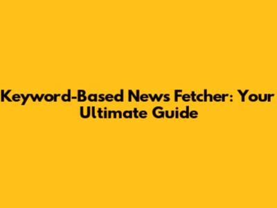 Keyword-Based News Fetcher: Your Ultimate Guide
