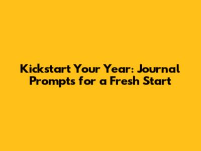 Kickstart Your Year: Journal Prompts for a Fresh Start