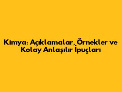 Kimya: Açıklamalar, Örnekler ve Kolay Anlaşılır İpuçları