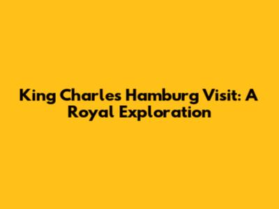 King Charles' Hamburg Visit: A Royal Exploration