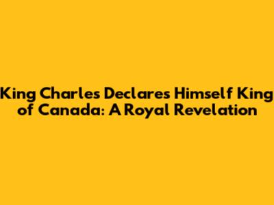 King Charles Declares Himself King of Canada: A Royal Revelation