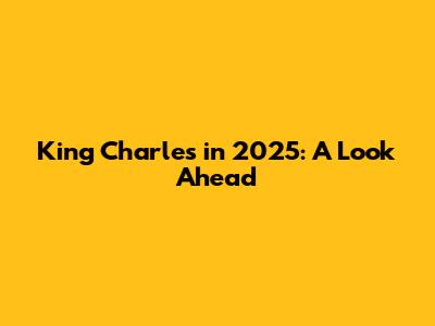 King Charles in 2025: A Look Ahead