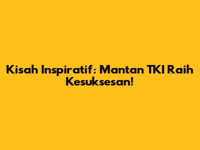 Kisah Inspiratif: Mantan TKI Raih Kesuksesan!