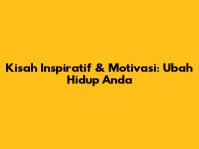 Kisah Inspiratif & Motivasi: Ubah Hidup Anda