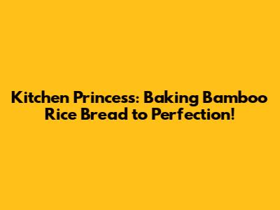 Kitchen Princess: Baking Bamboo Rice Bread to Perfection!