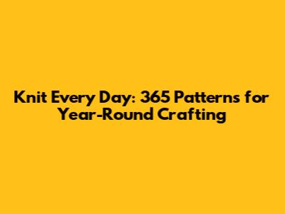 Knit Every Day: 365 Patterns for Year-Round Crafting