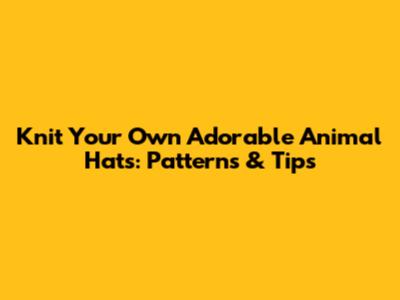 Knit Your Own Adorable Animal Hats: Patterns & Tips