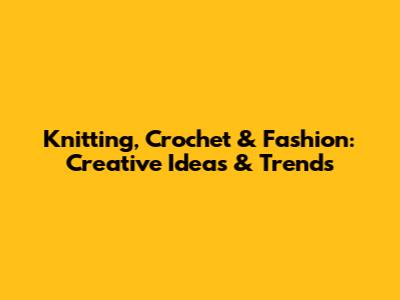Knitting, Crochet & Fashion: Creative Ideas & Trends