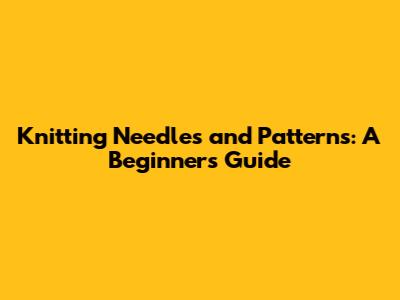 Knitting Needles and Patterns: A Beginner's Guide