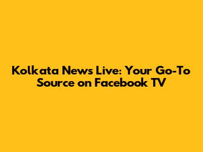 Kolkata News Live: Your Go-To Source on Facebook TV