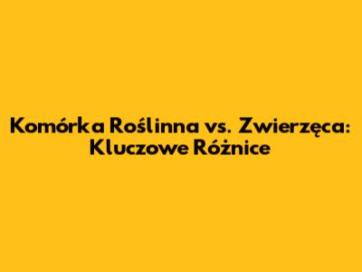 Komórka Roślinna vs. Zwierzęca: Kluczowe Różnice