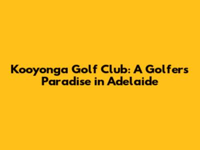 Kooyonga Golf Club: A Golfer's Paradise in Adelaide
