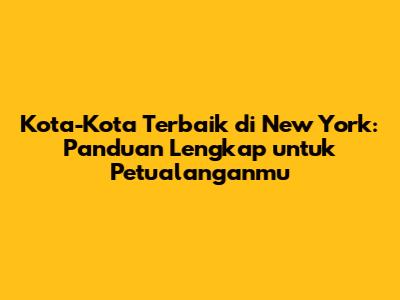Kota-Kota Terbaik di New York: Panduan Lengkap untuk Petualanganmu