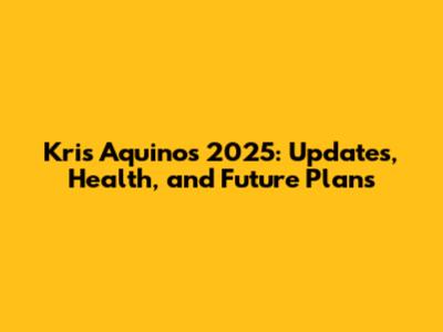 Kris Aquino's 2025: Updates, Health, and Future Plans