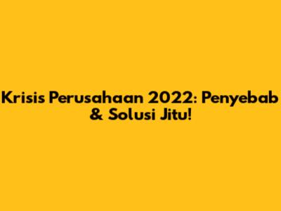 Krisis Perusahaan 2022: Penyebab & Solusi Jitu!
