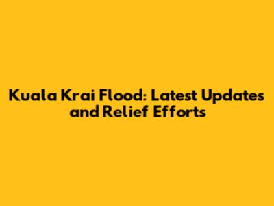 Kuala Krai Flood: Latest Updates and Relief Efforts
