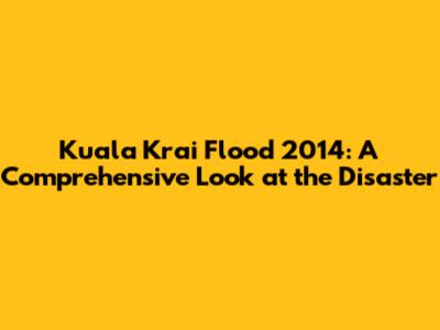 Kuala Krai Flood 2014: A Comprehensive Look at the Disaster