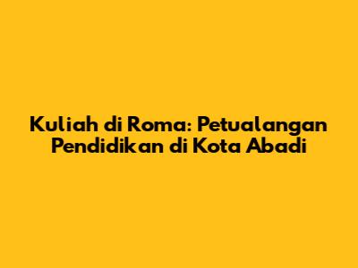Kuliah di Roma: Petualangan Pendidikan di Kota Abadi