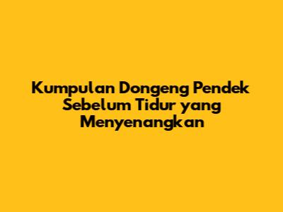Kumpulan Dongeng Pendek Sebelum Tidur yang Menyenangkan