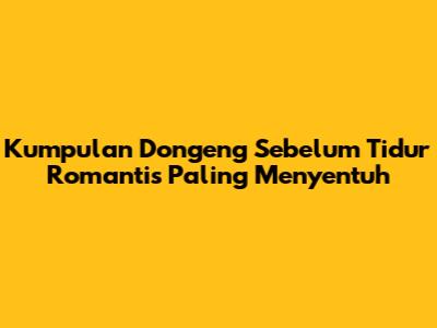 Kumpulan Dongeng Sebelum Tidur Romantis Paling Menyentuh