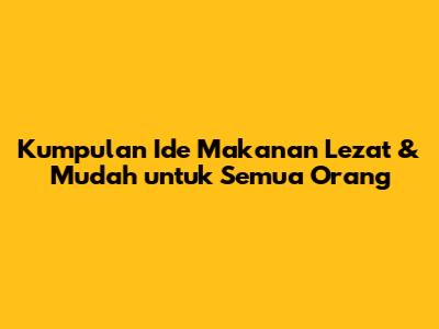 Kumpulan Ide Makanan Lezat & Mudah untuk Semua Orang