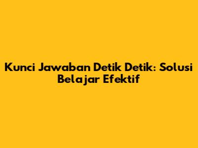 Kunci Jawaban Detik Detik: Solusi Belajar Efektif