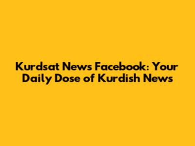 Kurdsat News Facebook: Your Daily Dose of Kurdish News