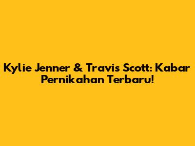 Kylie Jenner & Travis Scott: Kabar Pernikahan Terbaru!