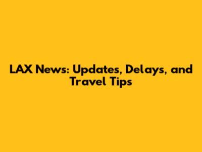 LAX News: Updates, Delays, and Travel Tips