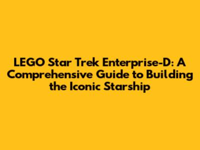 LEGO Star Trek Enterprise-D: A Comprehensive Guide to Building the Iconic Starship
