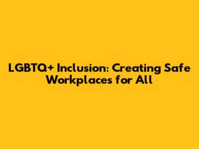 LGBTQ+ Inclusion: Creating Safe Workplaces for All
