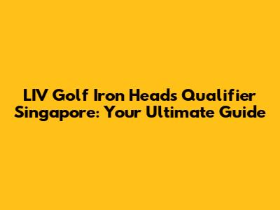 LIV Golf Iron Heads Qualifier Singapore: Your Ultimate Guide