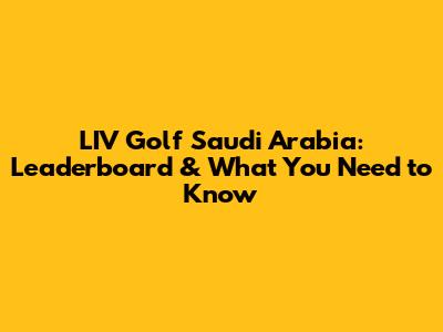 LIV Golf Saudi Arabia: Leaderboard & What You Need to Know