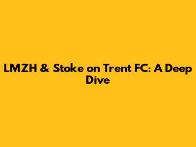 LMZH & Stoke on Trent FC: A Deep Dive