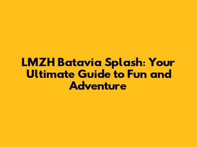 LMZH Batavia Splash: Your Ultimate Guide to Fun and Adventure