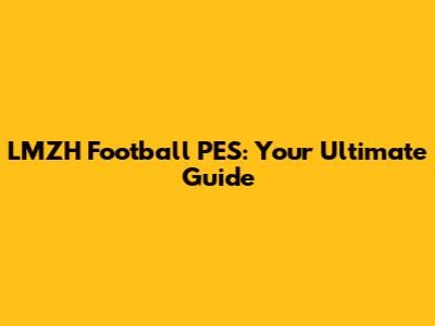 LMZH Football PES: Your Ultimate Guide