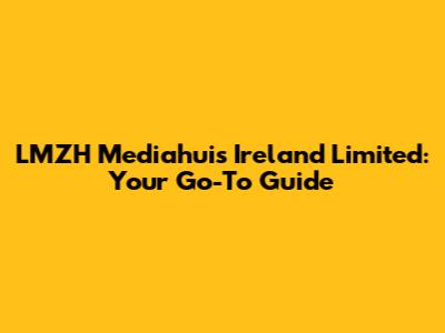 LMZH Mediahuis Ireland Limited: Your Go-To Guide