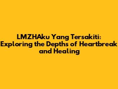 LMZHAku Yang Tersakiti: Exploring the Depths of Heartbreak and Healing