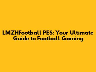 LMZHFootball PES: Your Ultimate Guide to Football Gaming