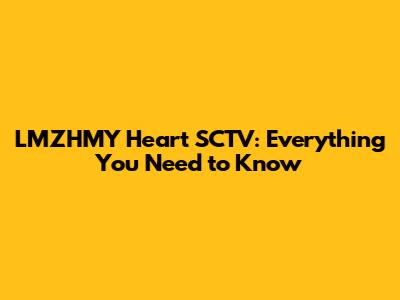 LMZHMY Heart SCTV: Everything You Need to Know