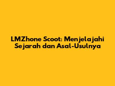 LMZhone Scoot: Menjelajahi Sejarah dan Asal-Usulnya