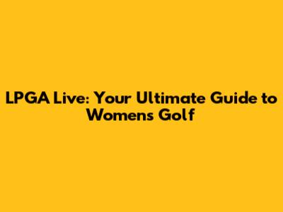 LPGA Live: Your Ultimate Guide to Women's Golf